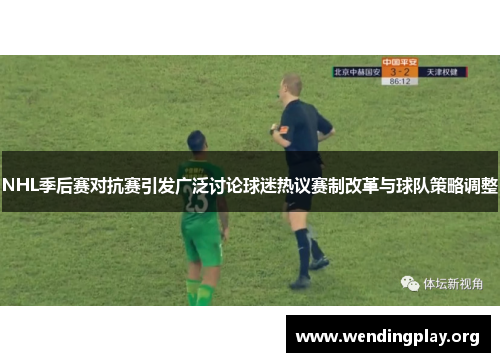 NHL季后赛对抗赛引发广泛讨论球迷热议赛制改革与球队策略调整