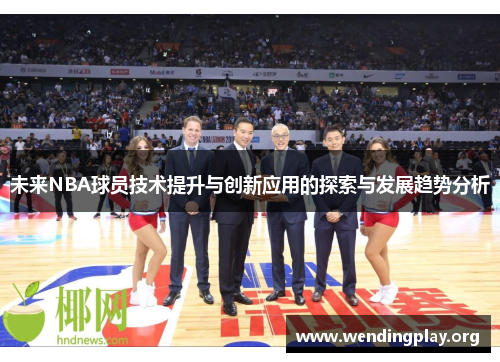 未来NBA球员技术提升与创新应用的探索与发展趋势分析