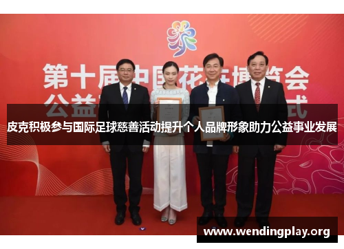 皮克积极参与国际足球慈善活动提升个人品牌形象助力公益事业发展