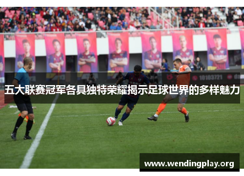 五大联赛冠军各具独特荣耀揭示足球世界的多样魅力