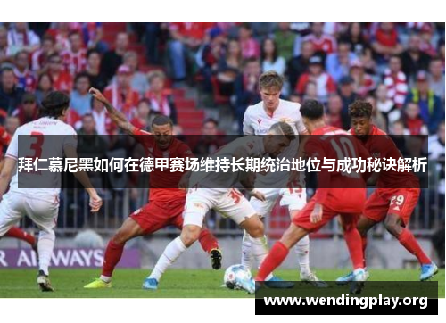 拜仁慕尼黑如何在德甲赛场维持长期统治地位与成功秘诀解析