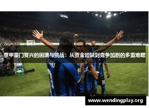 意甲豪门复兴的困境与挑战：从资金短缺到竞争加剧的多重难题