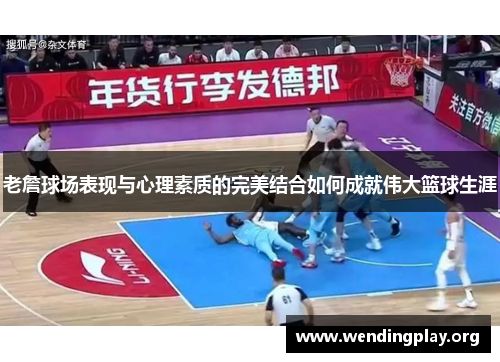 老詹球场表现与心理素质的完美结合如何成就伟大篮球生涯