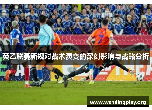 英乙联赛新规对战术演变的深刻影响与战略分析