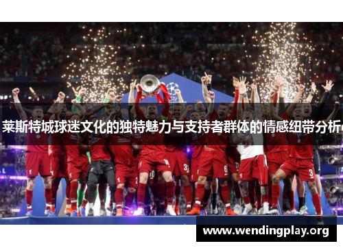 莱斯特城球迷文化的独特魅力与支持者群体的情感纽带分析
