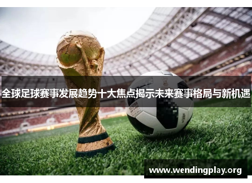 全球足球赛事发展趋势十大焦点揭示未来赛事格局与新机遇