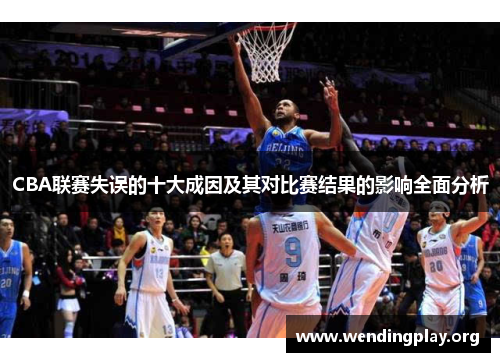CBA联赛失误的十大成因及其对比赛结果的影响全面分析