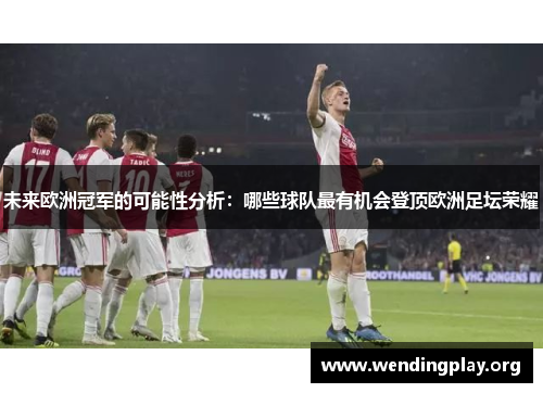 未来欧洲冠军的可能性分析：哪些球队最有机会登顶欧洲足坛荣耀