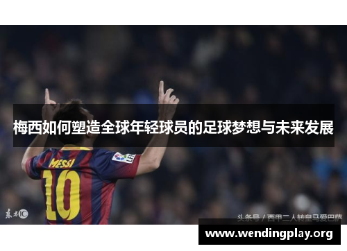 梅西如何塑造全球年轻球员的足球梦想与未来发展