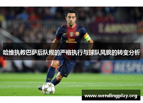 哈维执教巴萨后队规的严格执行与球队风貌的转变分析