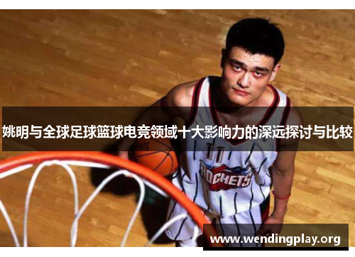 姚明与全球足球篮球电竞领域十大影响力的深远探讨与比较