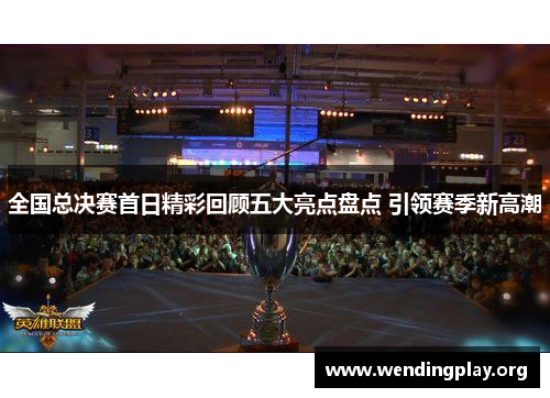 全国总决赛首日精彩回顾五大亮点盘点 引领赛季新高潮