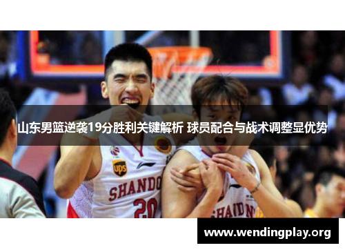 山东男篮逆袭19分胜利关键解析 球员配合与战术调整显优势