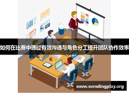 如何在比赛中通过有效沟通与角色分工提升团队协作效率