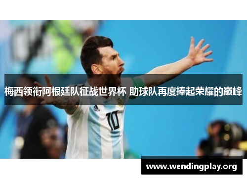 梅西领衔阿根廷队征战世界杯 助球队再度捧起荣耀的巅峰