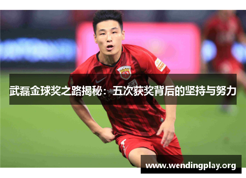 武磊金球奖之路揭秘：五次获奖背后的坚持与努力