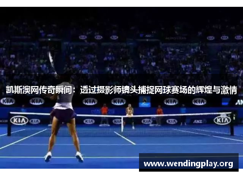 凯斯澳网传奇瞬间：透过摄影师镜头捕捉网球赛场的辉煌与激情