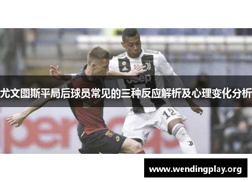 尤文图斯平局后球员常见的三种反应解析及心理变化分析