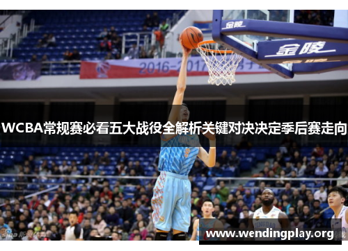 WCBA常规赛必看五大战役全解析关键对决决定季后赛走向