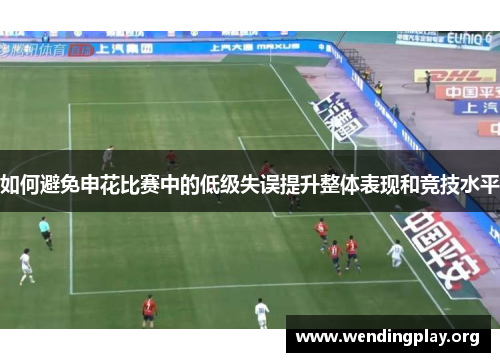 如何避免申花比赛中的低级失误提升整体表现和竞技水平