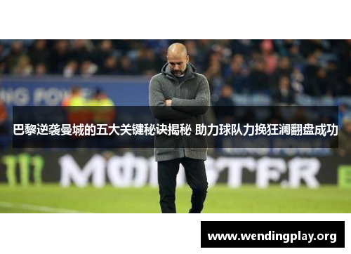 巴黎逆袭曼城的五大关键秘诀揭秘 助力球队力挽狂澜翻盘成功