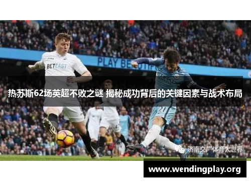 热苏斯62场英超不败之谜 揭秘成功背后的关键因素与战术布局