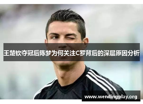 王楚钦夺冠后陈梦为何关注C罗背后的深层原因分析
