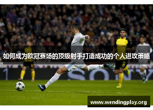 如何成为欧冠赛场的顶级射手打造成功的个人进攻策略
