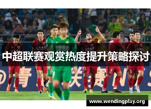 中超联赛观赏热度提升策略探讨