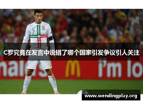C罗究竟在发言中说错了哪个国家引发争议引人关注