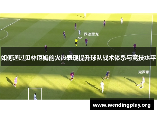 如何通过贝林厄姆的火热表现提升球队战术体系与竞技水平