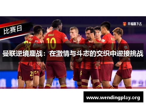 曼联逆境鏖战：在激情与斗志的交织中迎接挑战