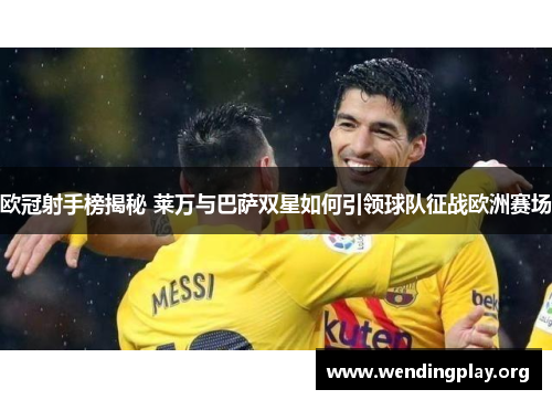 欧冠射手榜揭秘 莱万与巴萨双星如何引领球队征战欧洲赛场