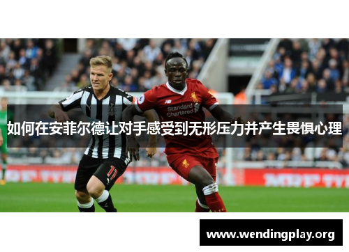 如何在安菲尔德让对手感受到无形压力并产生畏惧心理