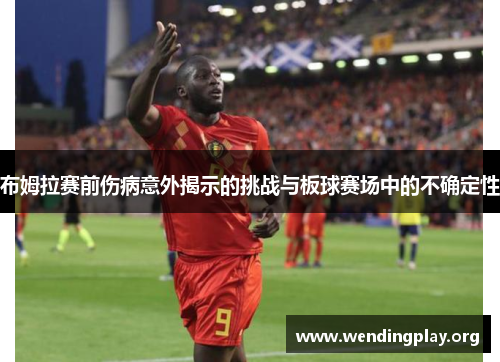 布姆拉赛前伤病意外揭示的挑战与板球赛场中的不确定性