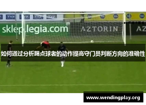 如何通过分析踢点球者的动作提高守门员判断方向的准确性