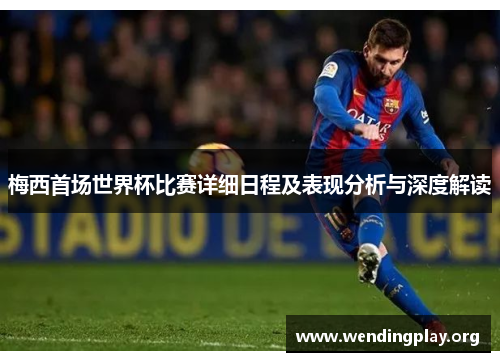 梅西首场世界杯比赛详细日程及表现分析与深度解读