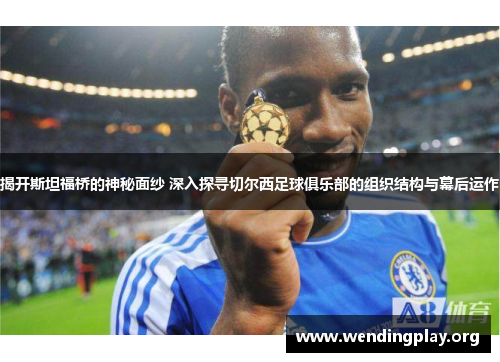 揭开斯坦福桥的神秘面纱 深入探寻切尔西足球俱乐部的组织结构与幕后运作