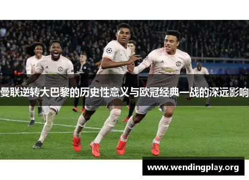 曼联逆转大巴黎的历史性意义与欧冠经典一战的深远影响