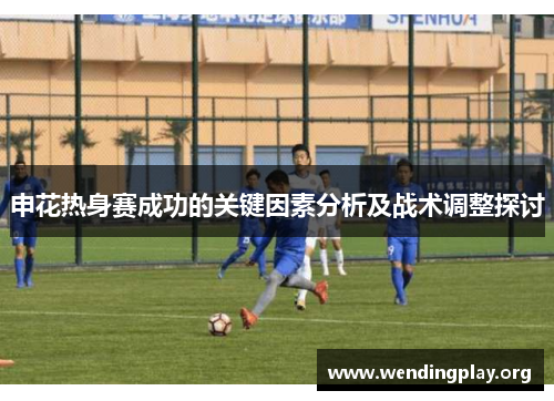 申花热身赛成功的关键因素分析及战术调整探讨