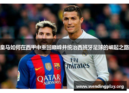 皇马如何在西甲中重回巅峰并统治西班牙足球的崛起之路