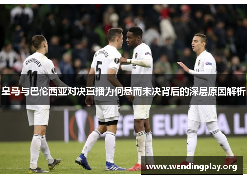 皇马与巴伦西亚对决直播为何悬而未决背后的深层原因解析
