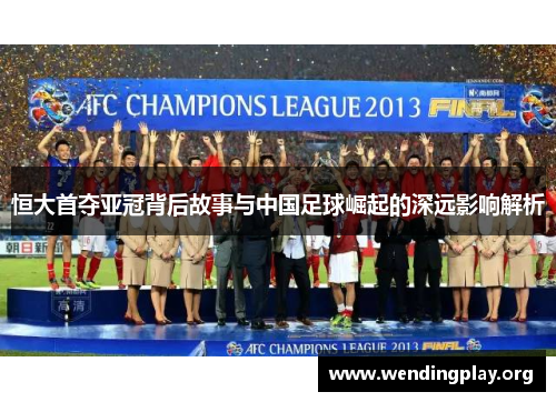 恒大首夺亚冠背后故事与中国足球崛起的深远影响解析