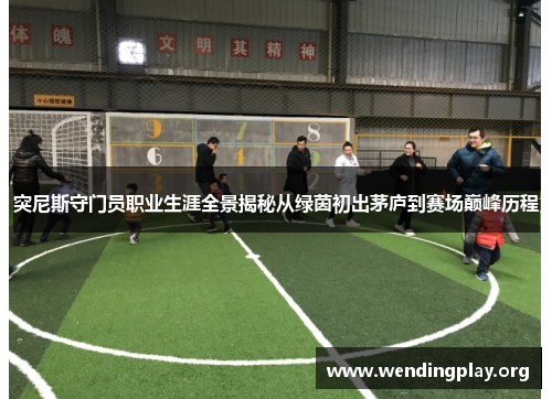 突尼斯守门员职业生涯全景揭秘从绿茵初出茅庐到赛场巅峰历程