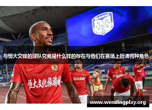与恒大交锋的球队究竟是什么样的存在与他们在赛场上扮演何种角色