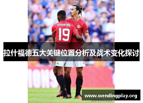 拉什福德五大关键位置分析及战术变化探讨