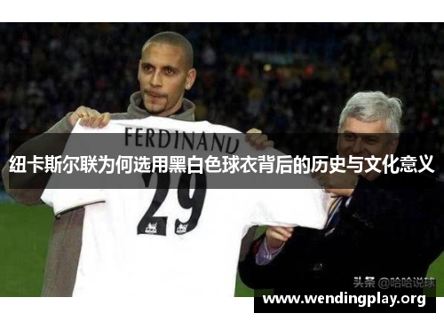 纽卡斯尔联为何选用黑白色球衣背后的历史与文化意义