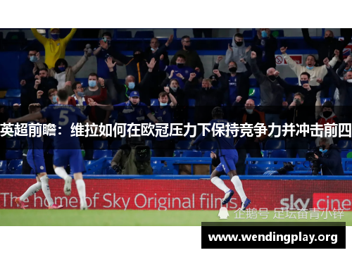 英超前瞻：维拉如何在欧冠压力下保持竞争力并冲击前四