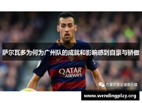 萨尔瓦多为何为广州队的成就和影响感到自豪与骄傲