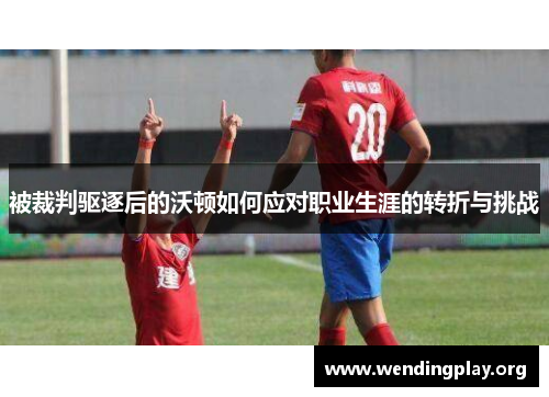 被裁判驱逐后的沃顿如何应对职业生涯的转折与挑战